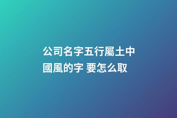 公司名字五行屬土中國風的字 要怎么取-第1張-公司起名-玄機派